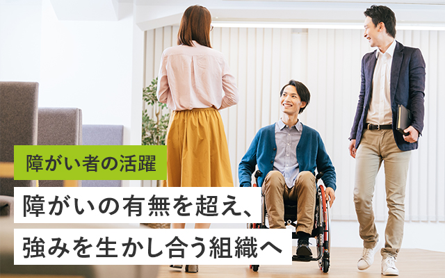 障がい者の活躍 障がいの有無を超え、強みを生かし合う組織へ