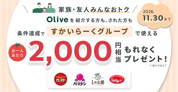 家族・友人みんなおトク Oliveを紹介する方も、された方も 条件達成ですかいらーくグループで使える お一人あたり2,000円相当 もれなくプレゼント!2026.11.30まで ※最大10名まで